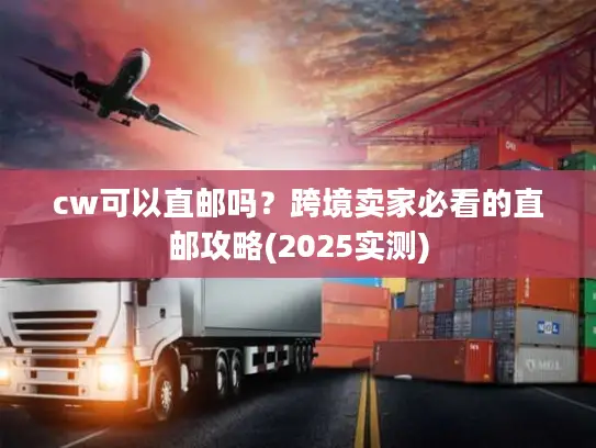 cw可以直邮吗？跨境卖家必看的直邮攻略(2025实测)