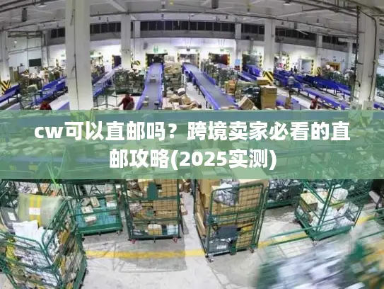 cw可以直邮吗？跨境卖家必看的直邮攻略(2025实测)