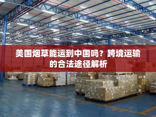美国烟草能运到中国吗?跨境运输的合法途径解析 美国烟草能运到中国吗?跨境运输的合法途径解析