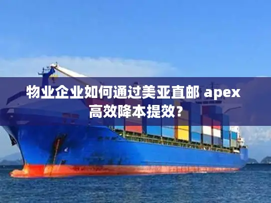 物业企业如何通过美亚直邮 apex 高效降本提效？