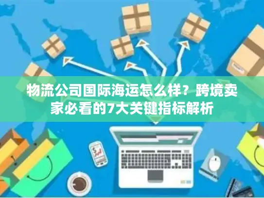 物流公司国际海运怎么样？跨境卖家必看的7大关键指标解析