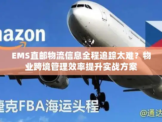 EMS直邮物流信息全程追踪太难？物业跨境管理效率提升实战方案