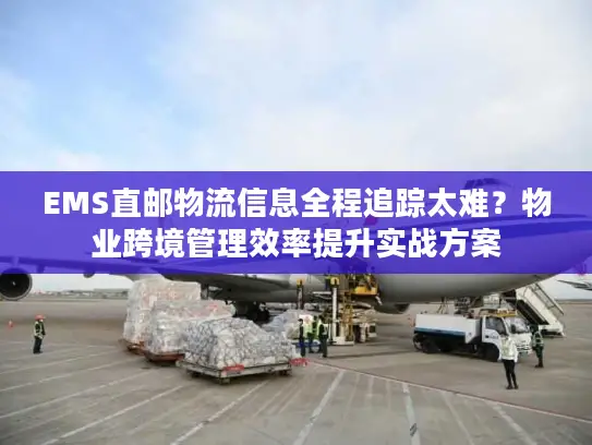 EMS直邮物流信息全程追踪太难？物业跨境管理效率提升实战方案