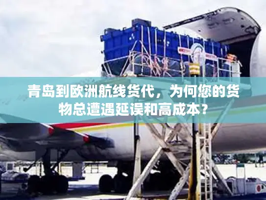 青岛到欧洲航线货代，为何您的货物总遭遇延误和高成本？