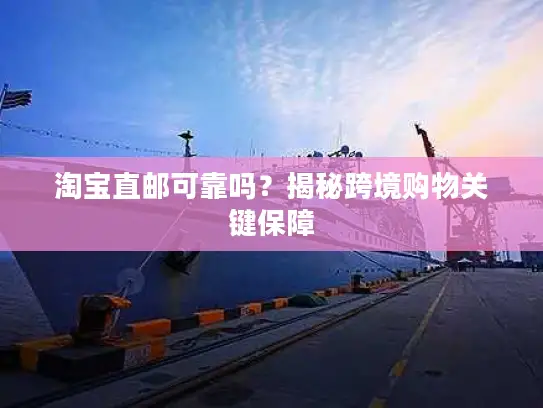 淘宝直邮可靠吗？揭秘跨境购物关键保障
