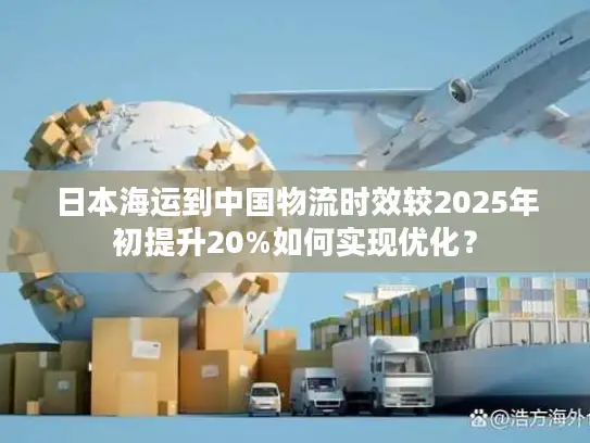 日本海运到中国物流时效较2025年初提升20%如何实现优化？