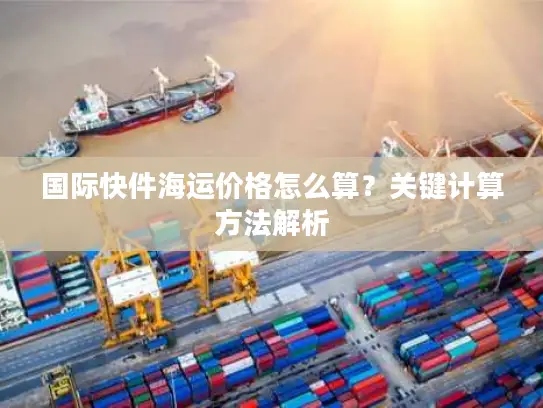 国际快件海运价格怎么算？关键计算方法解析