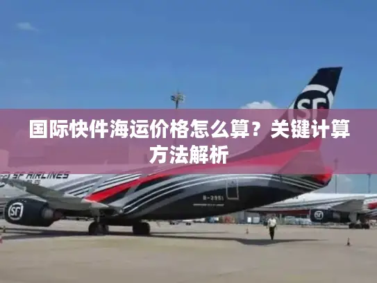 国际快件海运价格怎么算？关键计算方法解析