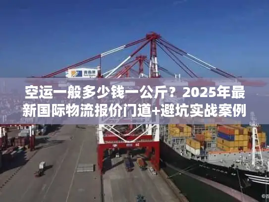空运一般多少钱一公斤？2025年最新国际物流报价门道+避坑实战案例