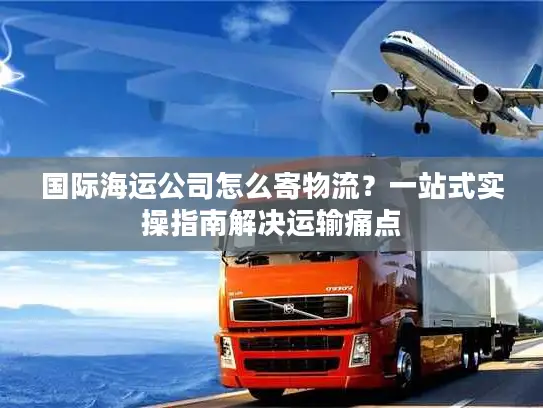 国际海运公司怎么寄物流？一站式实操指南解决运输痛点