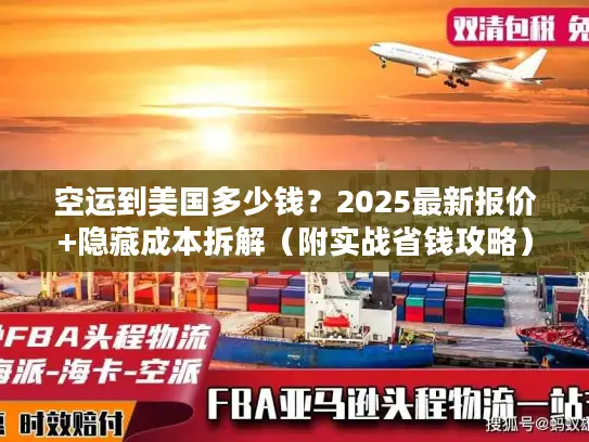 空运到美国多少钱？2025最新报价+隐藏成本拆解（附实战省钱攻略）