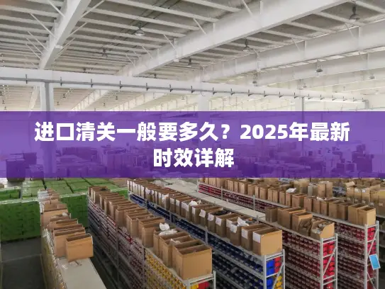 进口清关一般要多久？2025年最新时效详解