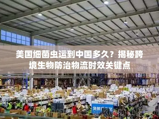 美国细菌虫运到中国多久？揭秘跨境生物防治物流时效关键点