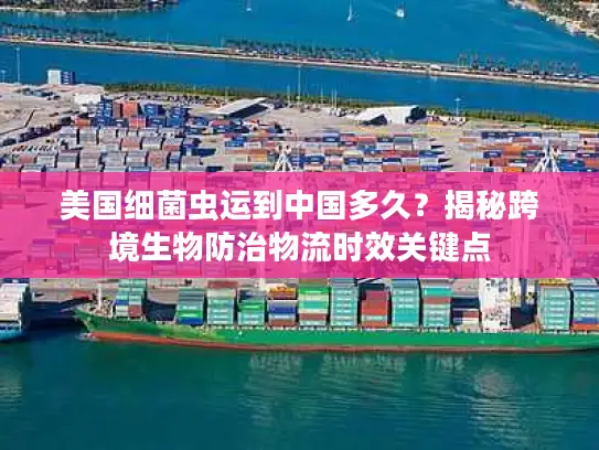 美国细菌虫运到中国多久？揭秘跨境生物防治物流时效关键点