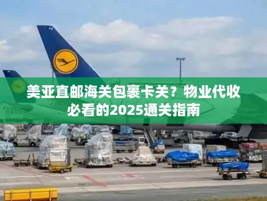 美亚直邮海关包裹卡关？物业代收必看的2025通关指南
