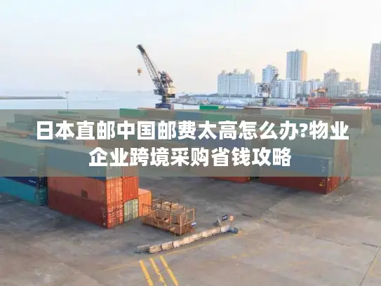 日本直邮中国邮费太高怎么办?物业企业跨境采购省钱攻略