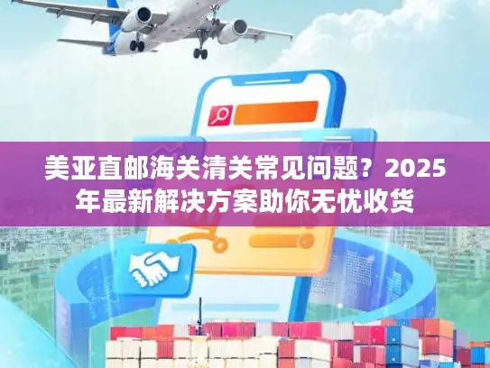 美亚直邮海关清关常见问题？2025年最新解决方案助你无忧收货