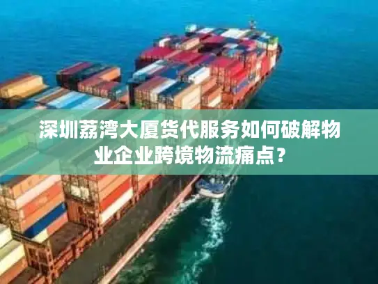 深圳荔湾大厦货代服务如何破解物业企业跨境物流痛点？