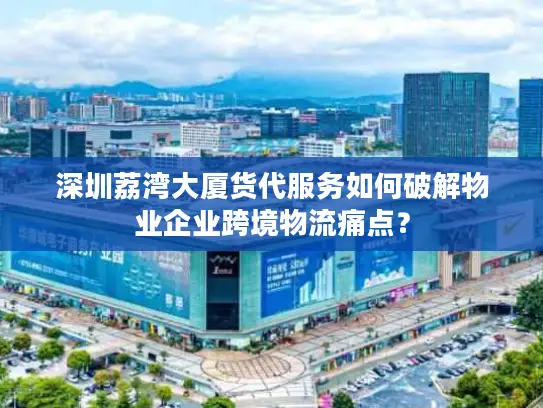 深圳荔湾大厦货代服务如何破解物业企业跨境物流痛点？