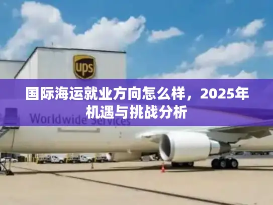 国际海运就业方向怎么样，2025年机遇与挑战分析
