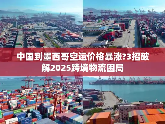 中国到墨西哥空运价格暴涨?3招破解2025跨境物流困局