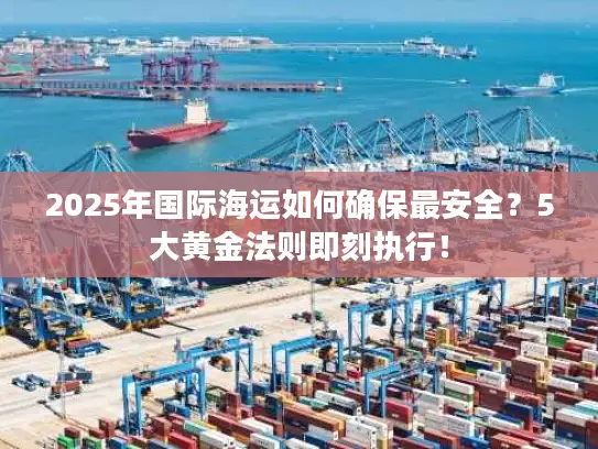 2025年国际海运如何确保最安全？5大黄金法则即刻执行！