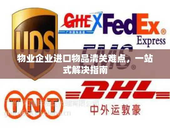 物业企业进口物品清关难点，一站式解决指南