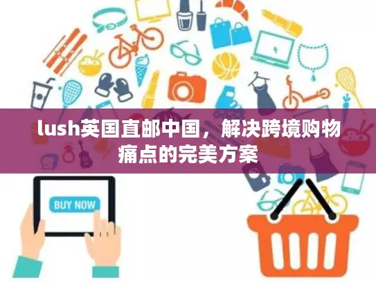 lush英国直邮中国，解决跨境购物痛点的完美方案