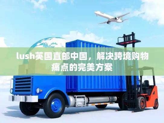 lush英国直邮中国，解决跨境购物痛点的完美方案
