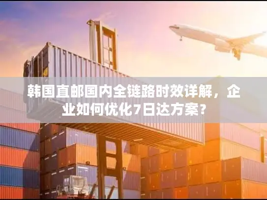 韩国直邮国内全链路时效详解，企业如何优化7日达方案？
