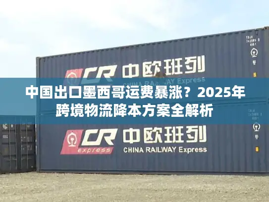 中国出口墨西哥运费暴涨？2025年跨境物流降本方案全解析