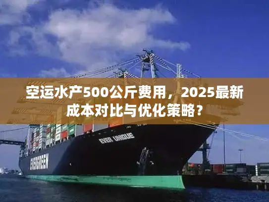 空运水产500公斤费用，2025最新成本对比与优化策略？
