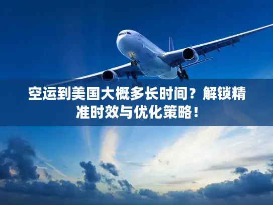 空运到美国大概多长时间？解锁精准时效与优化策略！