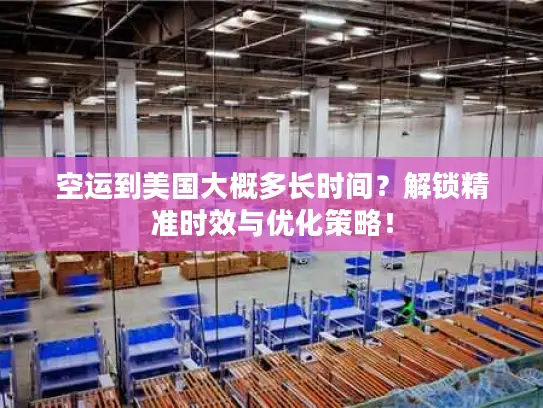 空运到美国大概多长时间？解锁精准时效与优化策略！