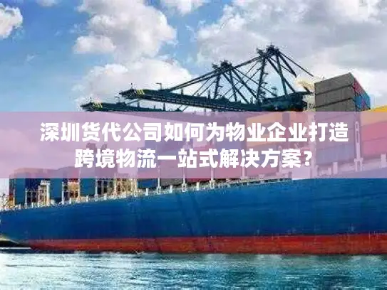 深圳货代公司如何为物业企业打造跨境物流一站式解决方案？