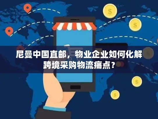尼曼中国直邮，物业企业如何化解跨境采购物流痛点？