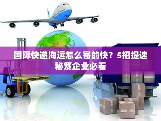 国际快递海运怎么寄的快？5招提速秘笈企业必看