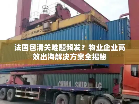 法国包清关难题频发?物业企业高效出海解决方案全揭秘 法国包清关难题频发?物业企业高效出海解决方案全揭秘
