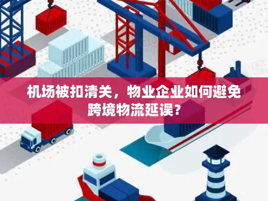 机场被扣清关,物业企业如何避免跨境物流延误? 机场被扣清关,物业企业如何避免跨境物流延误?