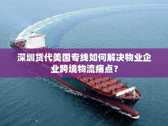 深圳货代美国专线如何解决物业企业跨境物流痛点？