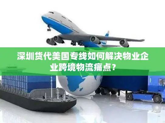 深圳货代美国专线如何解决物业企业跨境物流痛点？