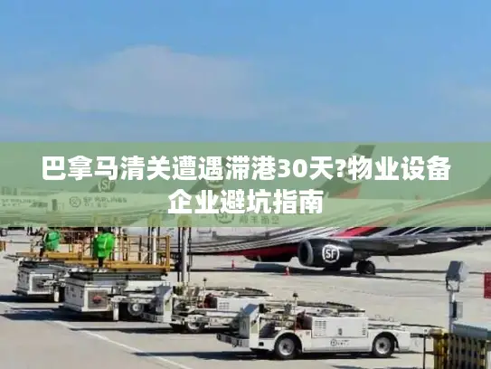 巴拿马清关遭遇滞港30天?物业设备企业避坑指南