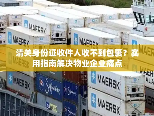 清关身份证收件人收不到包裹?实用指南解决物业企业痛点 清关身份证收件人收不到包裹?实用指南解决物业企业痛点
