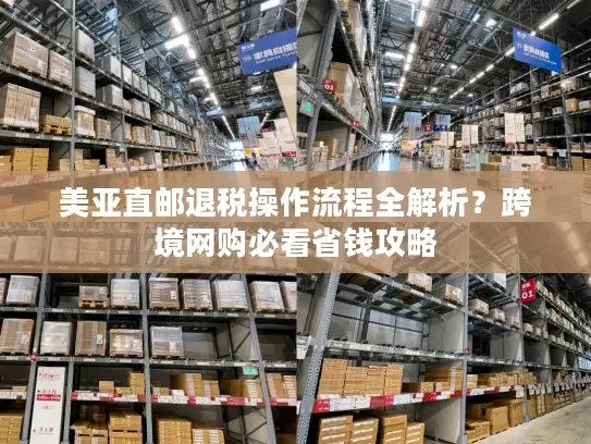 美亚直邮退税操作流程全解析？跨境网购必看省钱攻略