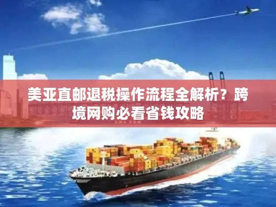 美亚直邮退税操作流程全解析？跨境网购必看省钱攻略