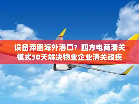 设备滞留海外港口？四方电商清关模式30天解决物业企业清关顽疾