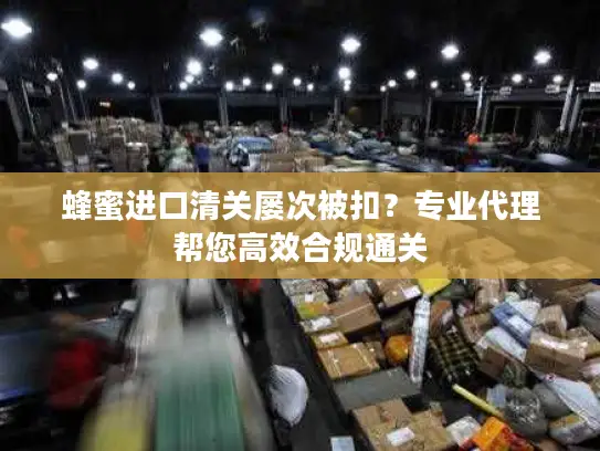 蜂蜜进口清关屡次被扣？专业代理帮您高效合规通关