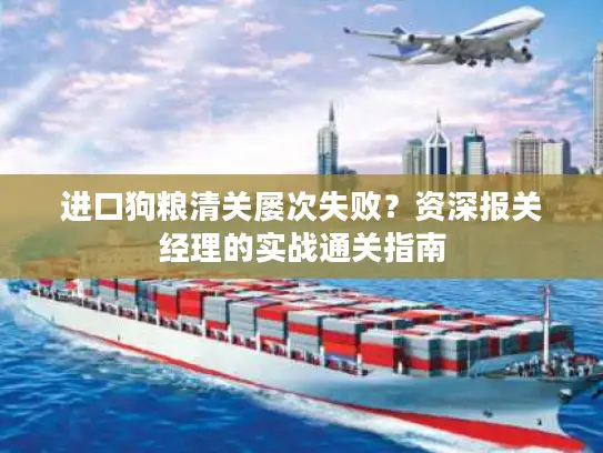 进口狗粮清关屡次失败？资深报关经理的实战通关指南