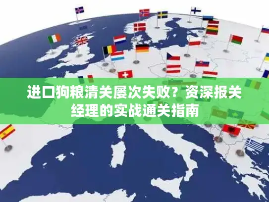 进口狗粮清关屡次失败？资深报关经理的实战通关指南
