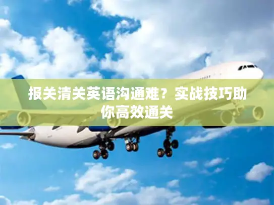 报关清关英语沟通难？实战技巧助你高效通关